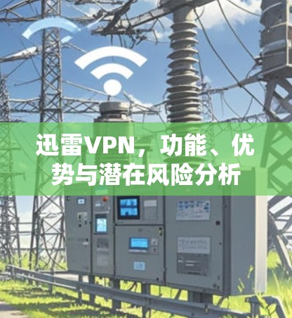 迅雷VPN，功能、优势与潜在风险分析