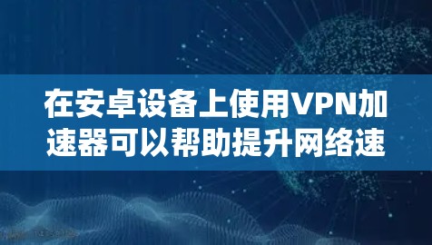 在安卓设备上使用VPN加速器可以帮助提升网络速度、绕过地域限制或增强隐私保护。以下是选择和使用VPN加速器的关键信息及注意事项