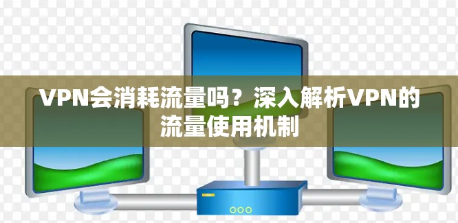VPN会消耗流量吗？深入解析VPN的流量使用机制