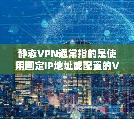 静态VPN通常指的是使用固定IP地址或配置的VPN（虚拟专用网络）连接方式，与动态VPN（IP地址会变化）相对。以下是关于静态VPN的关键点解析