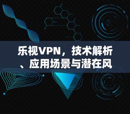 乐视VPN，技术解析、应用场景与潜在风险