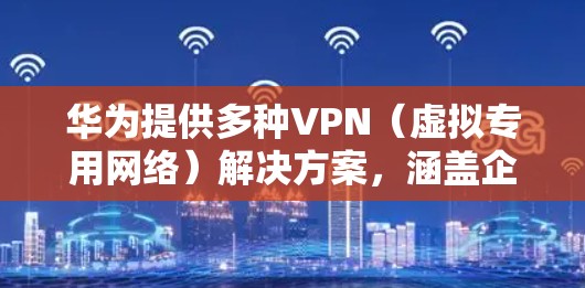 华为提供多种VPN（虚拟专用网络）解决方案，涵盖企业级和消费者级产品，以下是主要分类及特点