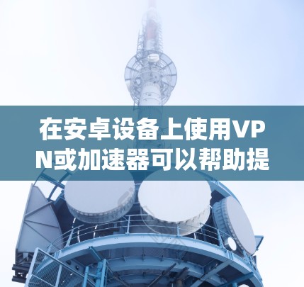 在安卓设备上使用VPN或加速器可以帮助提升网络速度、绕过地理限制或增强隐私保护。以下是相关指南和注意事项